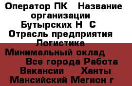 Оператор ПК › Название организации ­ Бутырских Н. С. › Отрасль предприятия ­ Логистика › Минимальный оклад ­ 18 000 - Все города Работа » Вакансии   . Ханты-Мансийский,Мегион г.